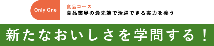 先端食品コース OnlyOne 食品業界の最先端で活躍できる実力を養う「新たなおいしさを学問する！」