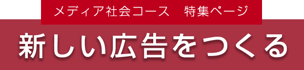 メディア社会コース　特集ページ　新しい広告をつくる