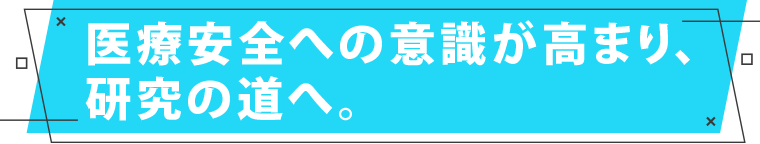 医療安全への意識が高まり、研究の道へ。