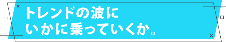 トレンドの波にいかに乗っていくか。