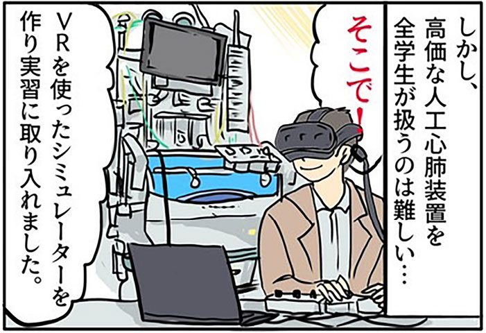 訓練し放題!?VRで医療技術を習得 3 | しかし、高価な人工心肺装置を全学生が扱うのは難しい… / そこで！VRを使ったシミュレーターを作り実習に取り入れました。